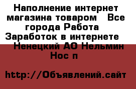Наполнение интернет магазина товаром - Все города Работа » Заработок в интернете   . Ненецкий АО,Нельмин Нос п.